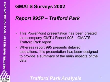 Trafford Park Analysis 1 This PowerPoint presentation has been created to accompany GMTU Report 995 – GMATS Trafford Park report Whereas report 995 presents.