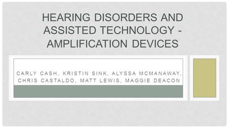 CARLY CASH, KRISTIN SINK, ALYSSA MCMANAWAY, CHRIS CASTALDO, MATT LEWIS, MAGGIE DEACON HEARING DISORDERS AND ASSISTED TECHNOLOGY - AMPLIFICATION DEVICES.