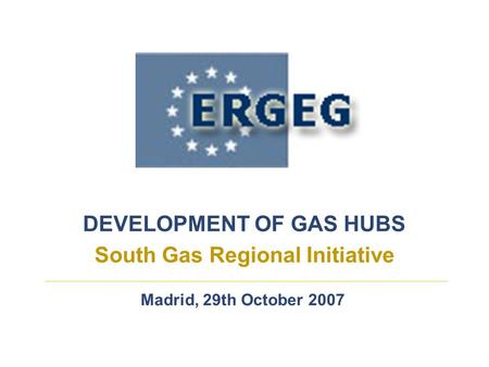 DEVELOPMENT OF GAS HUBS South Gas Regional Initiative Madrid, 29th October 2007.