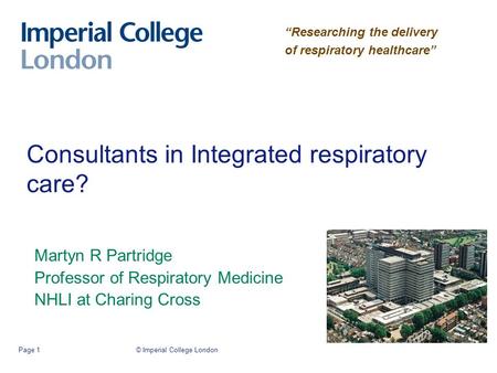 © Imperial College LondonPage 1 Consultants in Integrated respiratory care? Martyn R Partridge Professor of Respiratory Medicine NHLI at Charing Cross.