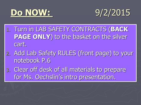 Do NOW: 9/2/2015 1. Turn in LAB SAFETY CONTRACTS (BACK PAGE ONLY) to the basket on the silver cart. 2. Add Lab Safety RULES (front page) to your notebook.