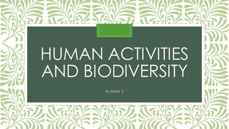 HUMAN ACTIVITIES AND BIODIVERSITY Activity 2. Biodiversity—variety of organisms in an area.