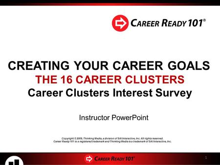 CREATING YOUR CAREER GOALS THE 16 CAREER CLUSTERS Career Clusters Interest Survey Instructor PowerPoint 1 Copyright © 2009, Thinking Media, a division.