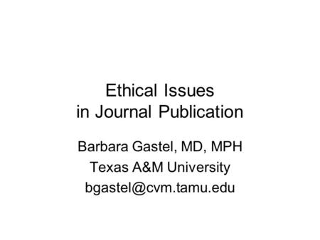 Ethical Issues in Journal Publication Barbara Gastel, MD, MPH Texas A&M University