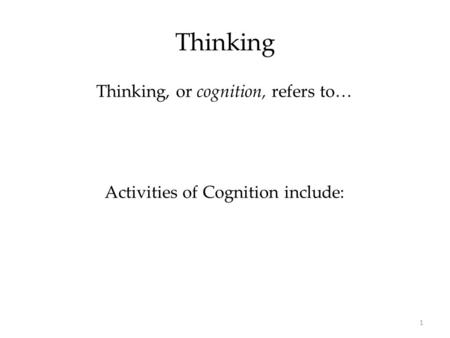 1 Thinking Thinking, or cognition, refers to… Activities of Cognition include: