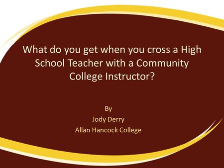What do you get when you cross a High School Teacher with a Community College Instructor? By Jody Derry Allan Hancock College.