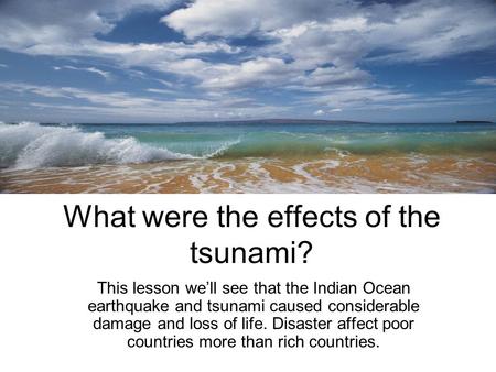 What were the effects of the tsunami? This lesson we’ll see that the Indian Ocean earthquake and tsunami caused considerable damage and loss of life. Disaster.