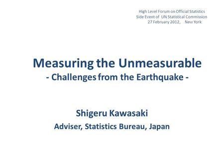 Measuring the Unmeasurable - Challenges from the Earthquake - Shigeru Kawasaki Adviser, Statistics Bureau, Japan High Level Forum on Official Statistics.