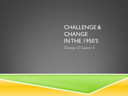 CHALLENGE & CHANGE IN THE 1950’S Chapter 27, Lesson 5.