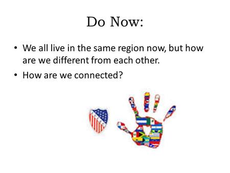 Do Now: We all live in the same region now, but how are we different from each other. How are we connected?
