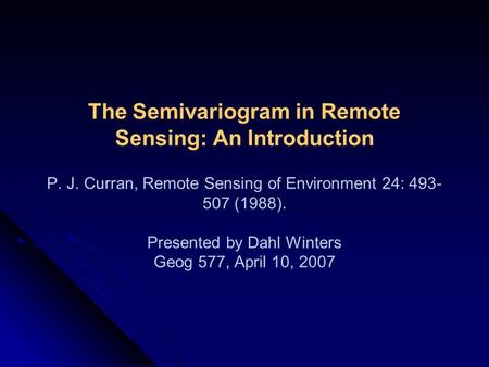 The Semivariogram in Remote Sensing: An Introduction P. J. Curran, Remote Sensing of Environment 24: 493- 507 (1988). Presented by Dahl Winters Geog 577,
