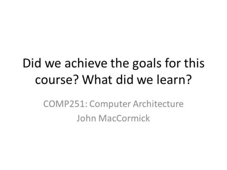 Did we achieve the goals for this course? What did we learn? COMP251: Computer Architecture John MacCormick.