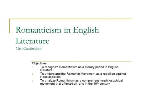 Romanticism in English Literature Mrs. Cumberland Objectives: 1. To recognize Romanticism as a literary period in English literature 2. To understand the.