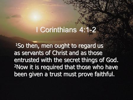 1 So then, men ought to regard us as servants of Christ and as those entrusted with the secret things of God. 2 Now it is required that those who have.
