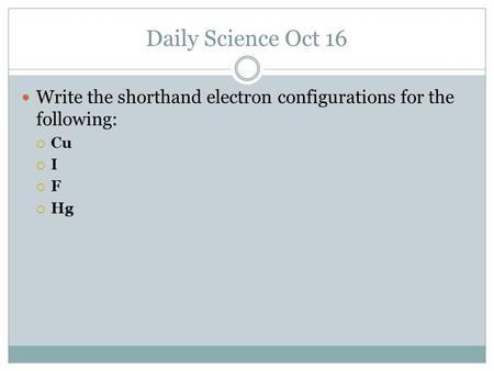 Daily Science Oct 16 Write the shorthand electron configurations for the following:  Cu  I  F  Hg.