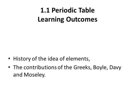1.1 Periodic Table Learning Outcomes History of the idea of elements, The contributions of the Greeks, Boyle, Davy and Moseley.