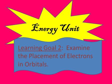 Energy Unit Learning Goal 2: Examine the Placement of Electrons in Orbitals.