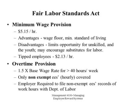 Management 4030- Managing Employee Reward Systems Fair Labor Standards Act Minimum Wage Provision –$5.15 / hr. –Advantages - wage floor, min. standard.