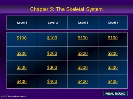 © 2012 Pearson Education, Inc. Chapter 5: The Skeletal System $100 $200 $300 $400 $100$100$100 $200 $300 $400 Level 1Level 2Level 3Level 4 FINAL ROUND.