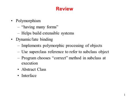 1 Review Polymorphism –“having many forms” –Helps build extensible systems Dynamic/late binding –Implements polymorphic processing of objects –Use superclass.