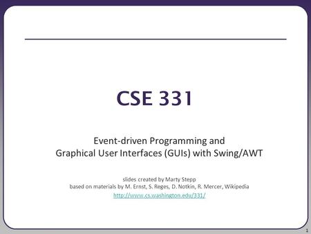 1 CSE 331 Event-driven Programming and Graphical User Interfaces (GUIs) with Swing/AWT slides created by Marty Stepp based on materials by M. Ernst, S.
