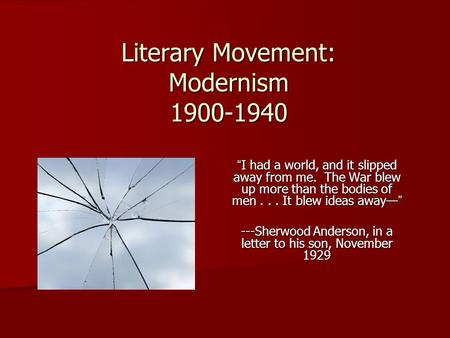 Literary Movement: Modernism 1900-1940 “I had a world, and it slipped away from me. The War blew up more than the bodies of men... It blew ideas away—”