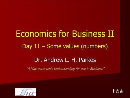 Economics for Business II Day 11 – Some values (numbers) Dr. Andrew L. H. Parkes “A Macroeconomic Understanding for use in Business” 卜安吉.