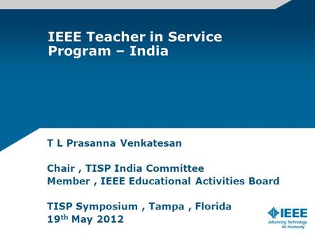 IEEE Teacher in Service Program – India T L Prasanna Venkatesan Chair, TISP India Committee Member, IEEE Educational Activities Board TISP Symposium, Tampa,