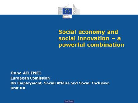 Social Europe Social economy and social innovation – a powerful combination Oana AILENEI European Comission DG Employment, Social Affairs and Social Inclusion.