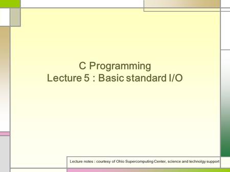 C Programming Lecture 5 : Basic standard I/O Lecture notes : courtesy of Ohio Supercomputing Center, science and technolgy support.