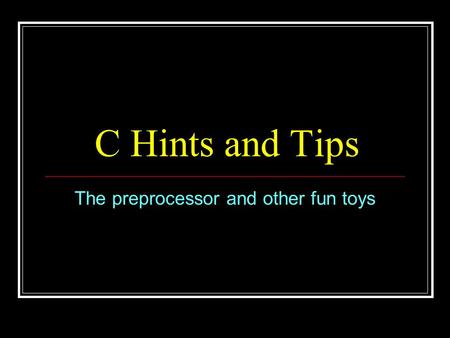 C Hints and Tips The preprocessor and other fun toys.