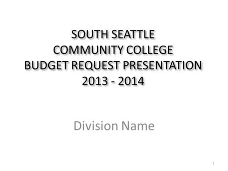 SOUTHSEATTLE COMMUNITYCOLLEGE BUDGETREQUESTPRESENTATION 2013 -2014 SOUTH SEATTLE COMMUNITY COLLEGE BUDGET REQUEST PRESENTATION 2013 - 2014 Division Name.