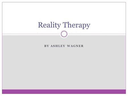 BY ASHLEY WAGNER Reality Therapy. Choice Theory Developed by William Glasser ( formerly control theory) as the basis for reality therapy Focuses on the.