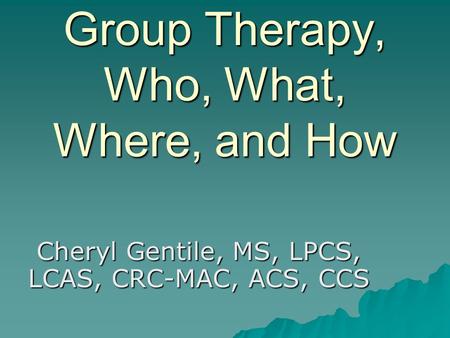 Group Therapy, Who, What, Where, and How Cheryl Gentile, MS, LPCS, LCAS, CRC-MAC, ACS, CCS.