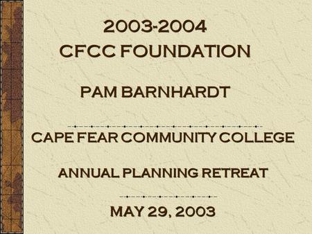 CAPE FEAR COMMUNITY COLLEGE annual planning retreat may 29, 2003 2003-2004 CFCC FOUNDATION PAM BARNHARDT.