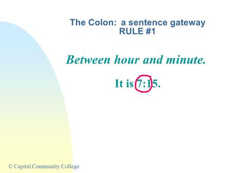 © Capital Community College The Colon: a sentence gateway RULE #1 Between hour and minute. It is 7:15.