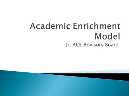 Jr. ACE Advisory Board. 6th Grade Summer Institute Academic Enrichment 7 th Grade Academic Year College Readiness Retention Activities 7 th Grade Summer.