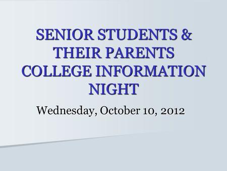 SENIOR STUDENTS & THEIR PARENTS COLLEGE INFORMATION NIGHT Wednesday, October 10, 2012.