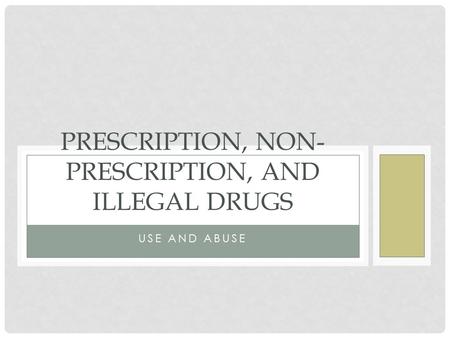 USE AND ABUSE PRESCRIPTION, NON- PRESCRIPTION, AND ILLEGAL DRUGS.