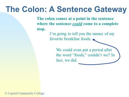 © Capital Community College The colon comes at a point in the sentence where the sentence could come to a complete stop. I’m going to tell you the names.