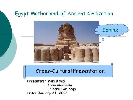 Egypt-Motherland of Ancient Civilization Presenters: Maki Kawai Kaori Maebashi Chiharu Tominaga Date: January 21, 2008 Cross-Cultural Presentation Sphinx.
