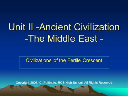 Unit II -Ancient Civilization -The Middle East - Civilizations of the Fertile Crescent Copyright 2006; C. Pettinato, RCS High School, All Rights Reserved.