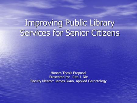 Improving Public Library Services for Senior Citizens Honors Thesis Proposal Presented by: Rita J. Nix Faculty Mentor: James Swan, Applied Gerontology.