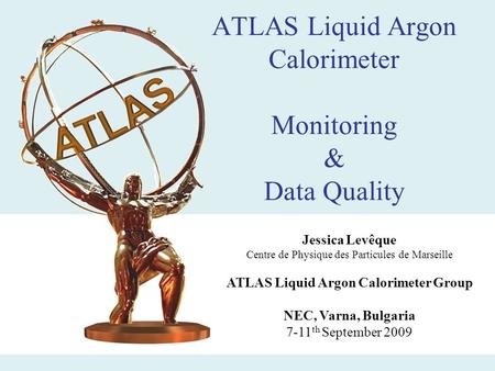 ATLAS Liquid Argon Calorimeter Monitoring & Data Quality Jessica Levêque Centre de Physique des Particules de Marseille ATLAS Liquid Argon Calorimeter.