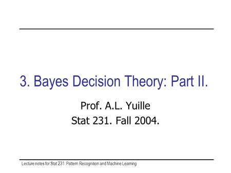 Lecture notes for Stat 231: Pattern Recognition and Machine Learning 3. Bayes Decision Theory: Part II. Prof. A.L. Yuille Stat 231. Fall 2004.