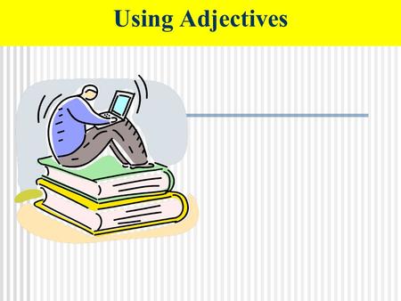 Using Adjectives. Adjectives are words that describe nouns. Writers use adjectives to give readers a more complete picture of the people, places and things.