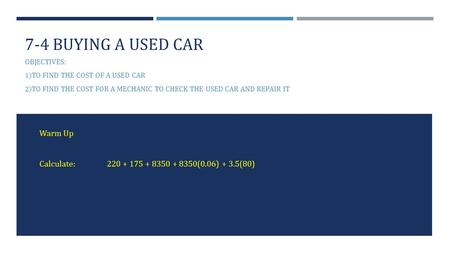 7-4 BUYING A USED CAR OBJECTIVES: 1) TO FIND THE COST OF A USED CAR 2) TO FIND THE COST FOR A MECHANIC TO CHECK THE USED CAR AND REPAIR IT Warm Up Calculate:220.