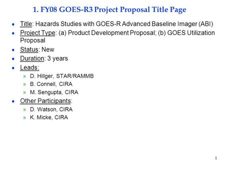1 1. FY08 GOES-R3 Project Proposal Title Page  Title: Hazards Studies with GOES-R Advanced Baseline Imager (ABI)  Project Type: (a) Product Development.