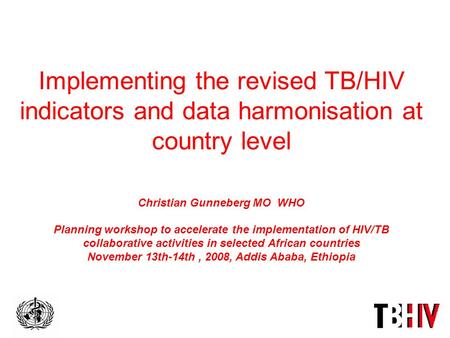 Implementing the revised TB/HIV indicators and data harmonisation at country level Christian Gunneberg MO WHO Planning workshop to accelerate the implementation.