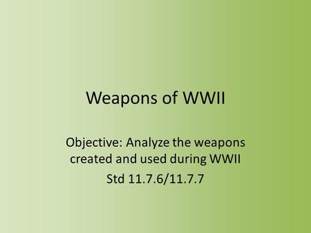 Weapons of WWII Objective: Analyze the weapons created and used during WWII Std 11.7.6/11.7.7.